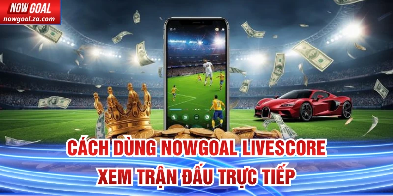 Cách dùng Nowgoal Livescore xem trận đấu trực tiếp
