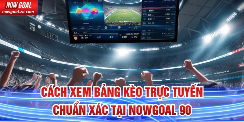 Cách xem bảng kèo trực tuyến chuẩn xác tại Nowgoal 90