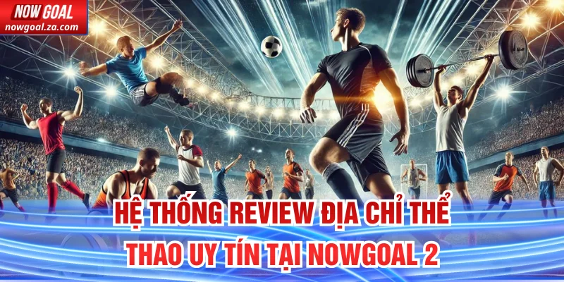 Hệ thống review địa chỉ thể thao uy tín tại Nowgoal 2 Trong 1