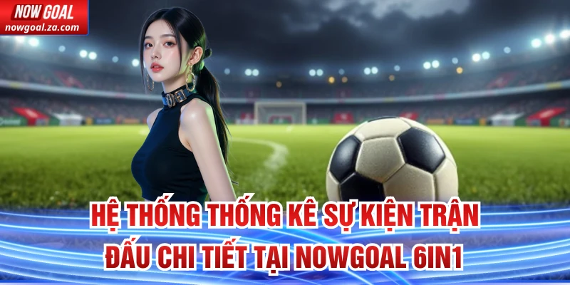 Hệ thống thống kê sự kiện trận đấu chi tiết tại Nowgoal 6in1